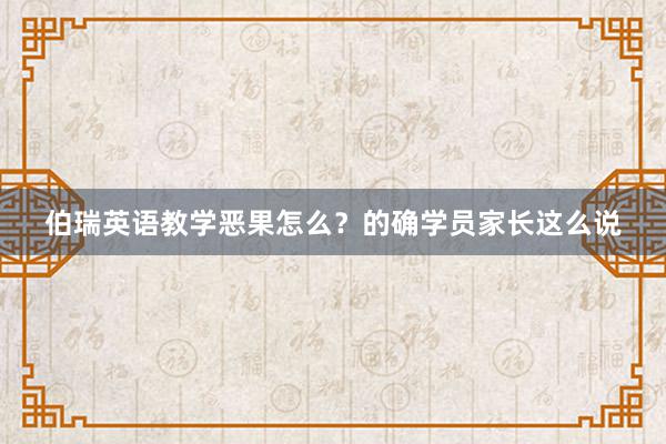 伯瑞英语教学恶果怎么？的确学员家长这么说