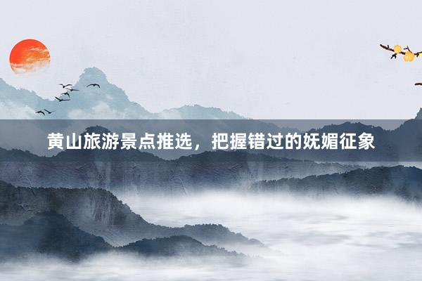 黄山旅游景点推选，把握错过的妩媚征象